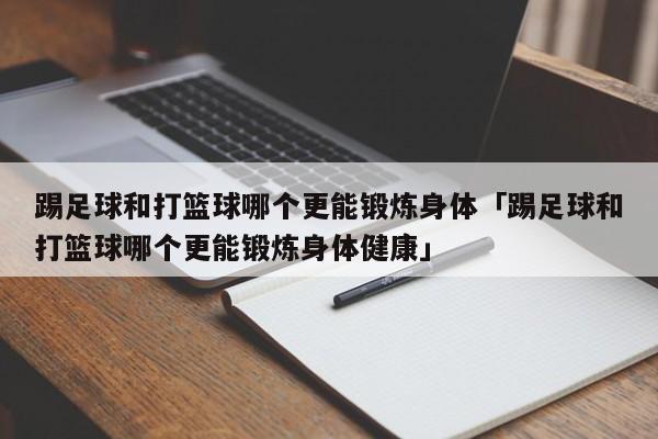 踢足球和打篮球哪个更能锻炼身体「踢足球和打篮球哪个更能锻炼身体健康」  第1张