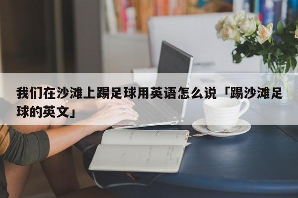 我们在沙滩上踢足球用英语怎么说「踢沙滩足球的英文」  第1张