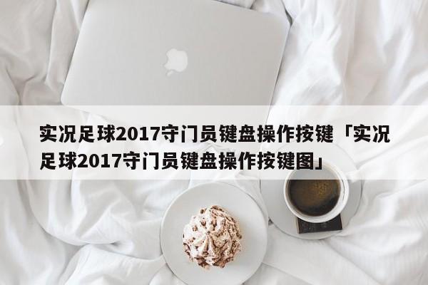 实况足球2017守门员键盘操作按键「实况足球2017守门员键盘操作按键图」  第1张