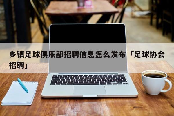 乡镇足球俱乐部招聘信息怎么发布「足球协会招聘」  第1张