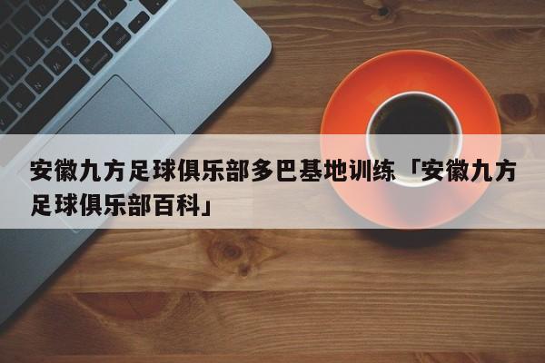 安徽九方足球俱乐部多巴基地训练「安徽九方足球俱乐部百科」  第1张