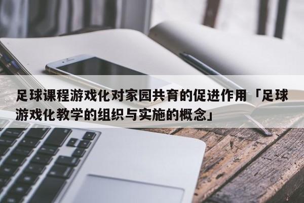 足球课程游戏化对家园共育的促进作用「足球游戏化教学的组织与实施的概念」  第1张