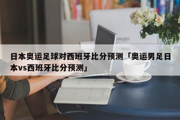 日本奥运足球对西班牙比分预测「奥运男足日本vs西班牙比分预测」  第1张